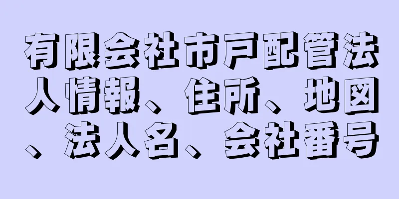 有限会社市戸配管法人情報、住所、地図、法人名、会社番号