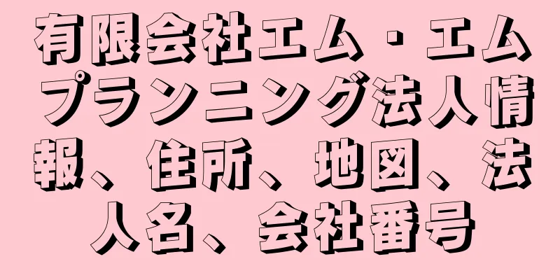 有限会社エム・エムプランニング法人情報、住所、地図、法人名、会社番号
