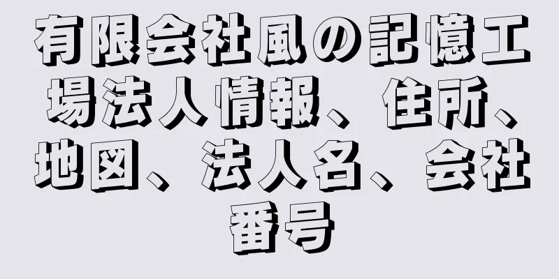 有限会社風の記憶工場法人情報、住所、地図、法人名、会社番号