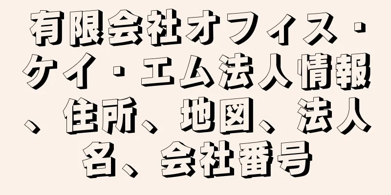 有限会社オフィス・ケイ・エム法人情報、住所、地図、法人名、会社番号