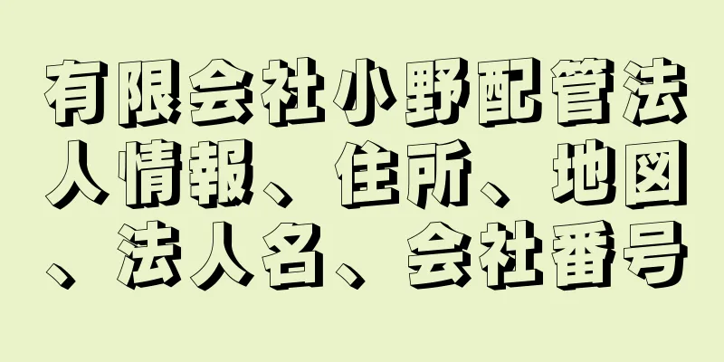 有限会社小野配管法人情報、住所、地図、法人名、会社番号