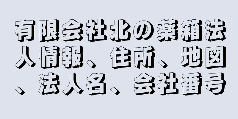 有限会社北の薬箱法人情報、住所、地図、法人名、会社番号