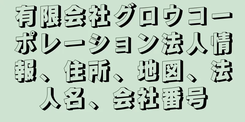 有限会社グロウコーポレーション法人情報、住所、地図、法人名、会社番号