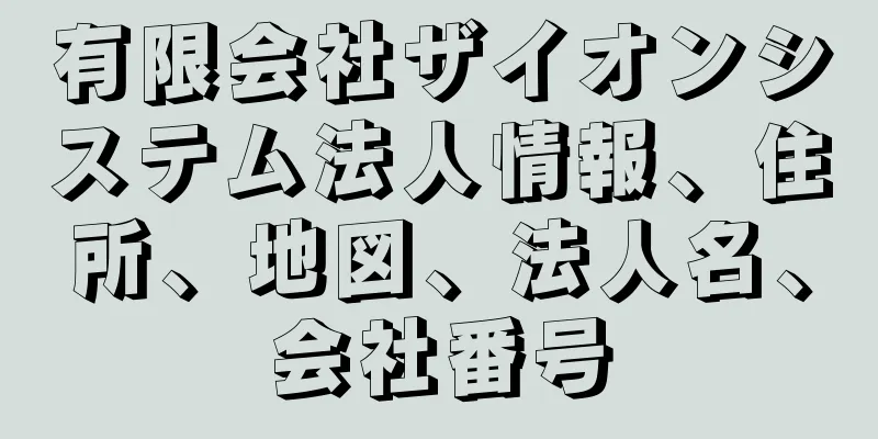 有限会社ザイオンシステム法人情報、住所、地図、法人名、会社番号