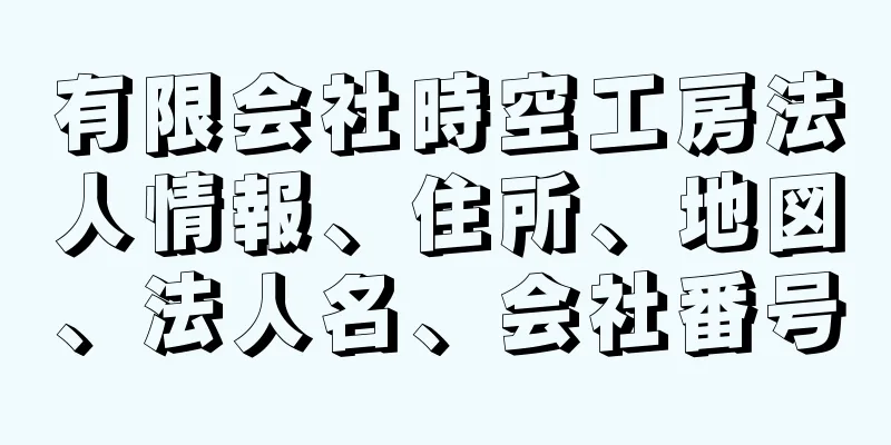 有限会社時空工房法人情報、住所、地図、法人名、会社番号