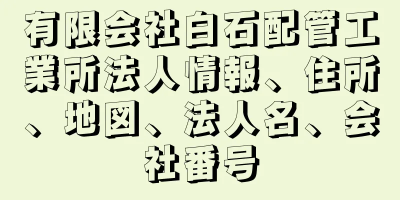 有限会社白石配管工業所法人情報、住所、地図、法人名、会社番号