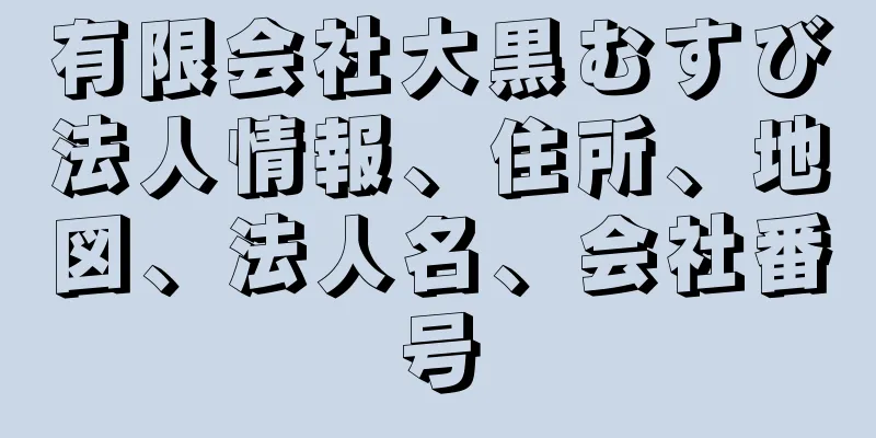 有限会社大黒むすび法人情報、住所、地図、法人名、会社番号