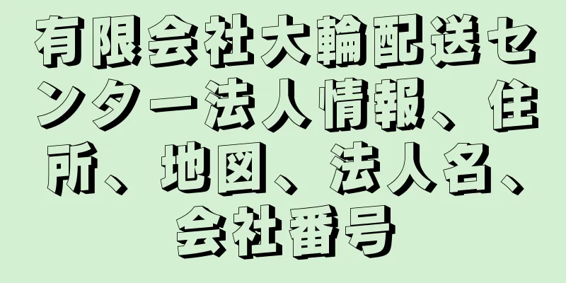 有限会社大輪配送センター法人情報、住所、地図、法人名、会社番号