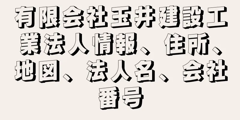 有限会社玉井建設工業法人情報、住所、地図、法人名、会社番号