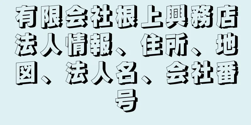 有限会社根上興務店法人情報、住所、地図、法人名、会社番号