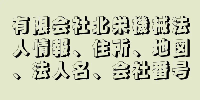 有限会社北栄機械法人情報、住所、地図、法人名、会社番号