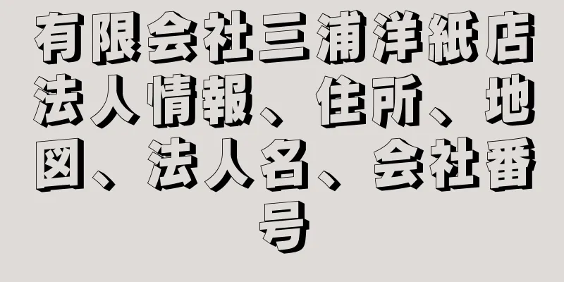 有限会社三浦洋紙店法人情報、住所、地図、法人名、会社番号