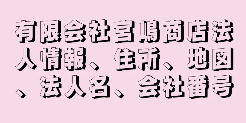 有限会社宮嶋商店法人情報、住所、地図、法人名、会社番号