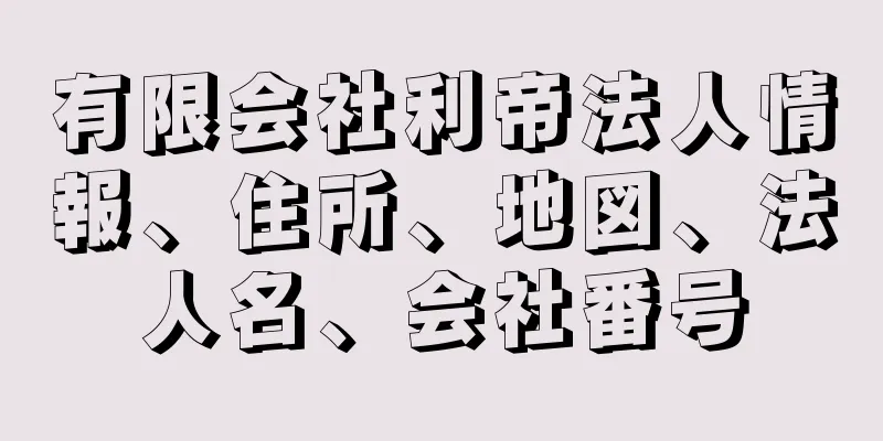 有限会社利帝法人情報、住所、地図、法人名、会社番号