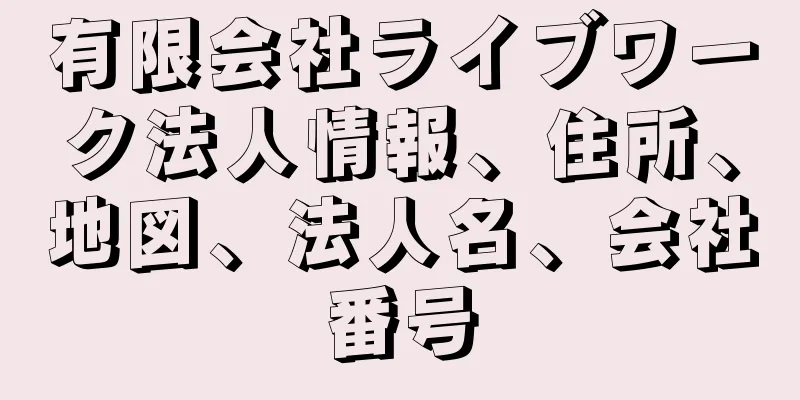 有限会社ライブワーク法人情報、住所、地図、法人名、会社番号