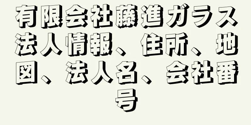 有限会社藤進ガラス法人情報、住所、地図、法人名、会社番号