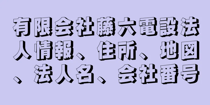 有限会社藤六電設法人情報、住所、地図、法人名、会社番号