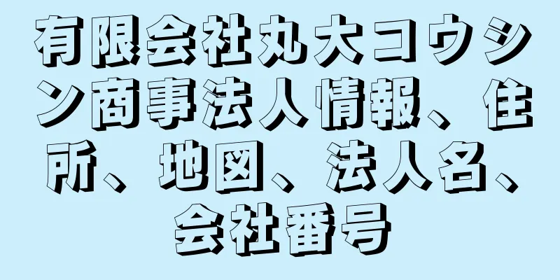 有限会社丸大コウシン商事法人情報、住所、地図、法人名、会社番号