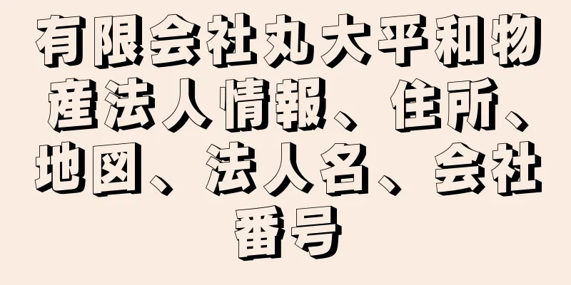 有限会社丸大平和物産法人情報、住所、地図、法人名、会社番号