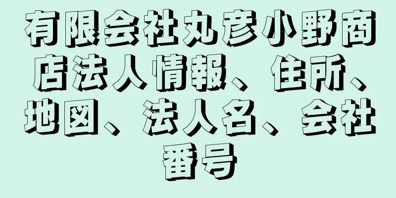 有限会社丸彦小野商店法人情報、住所、地図、法人名、会社番号