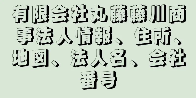 有限会社丸藤藤川商事法人情報、住所、地図、法人名、会社番号