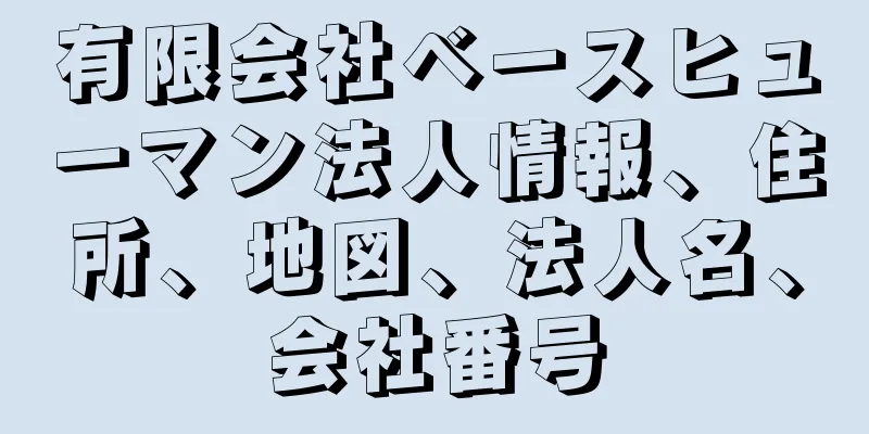 有限会社ベースヒューマン法人情報、住所、地図、法人名、会社番号