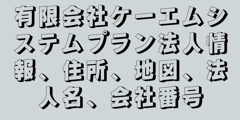 有限会社ケーエムシステムプラン法人情報、住所、地図、法人名、会社番号