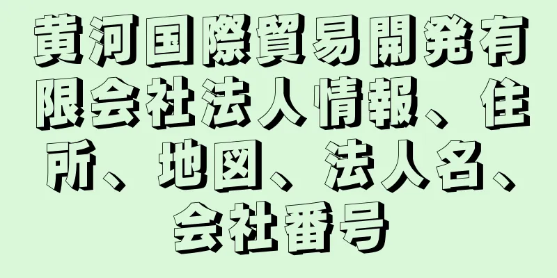 黄河国際貿易開発有限会社法人情報、住所、地図、法人名、会社番号