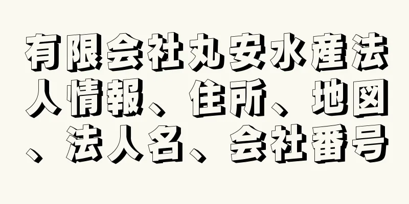 有限会社丸安水産法人情報、住所、地図、法人名、会社番号