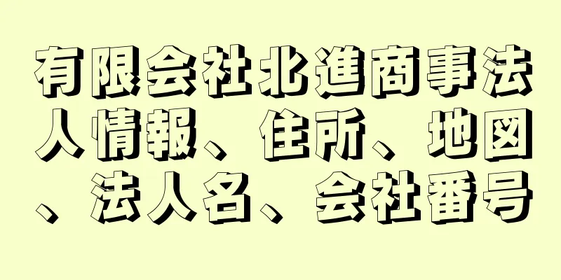 有限会社北進商事法人情報、住所、地図、法人名、会社番号