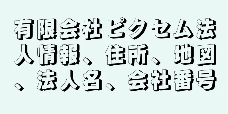 有限会社ピクセム法人情報、住所、地図、法人名、会社番号