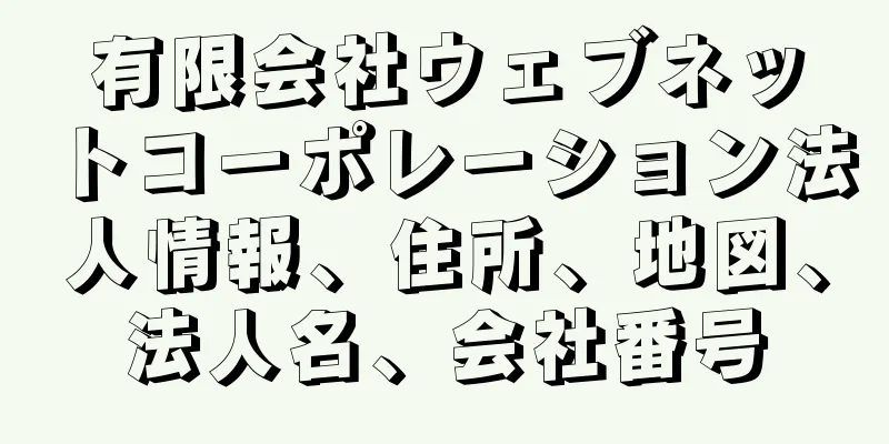 有限会社ウェブネットコーポレーション法人情報、住所、地図、法人名、会社番号