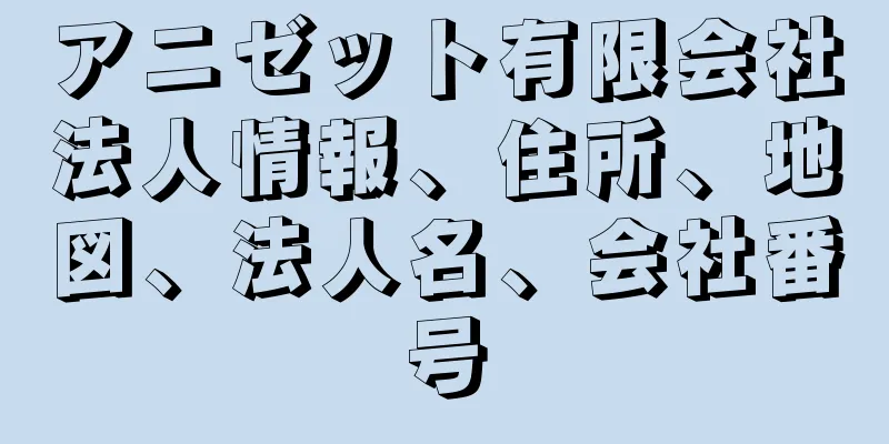 アニゼット有限会社法人情報、住所、地図、法人名、会社番号