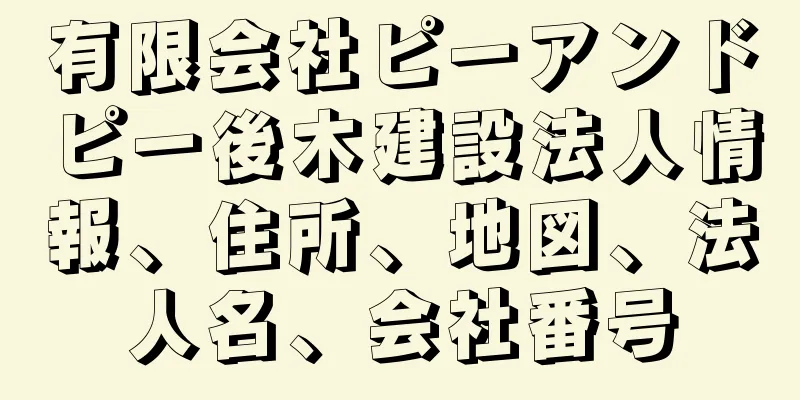 有限会社ピーアンドピー後木建設法人情報、住所、地図、法人名、会社番号