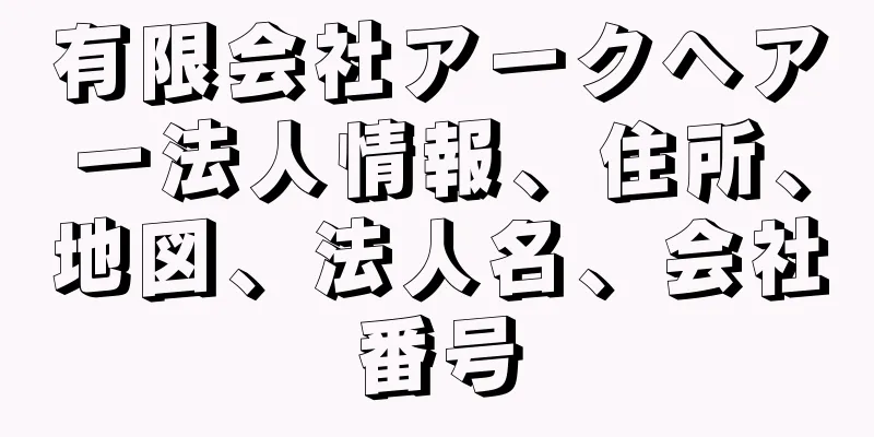 有限会社アークヘアー法人情報、住所、地図、法人名、会社番号