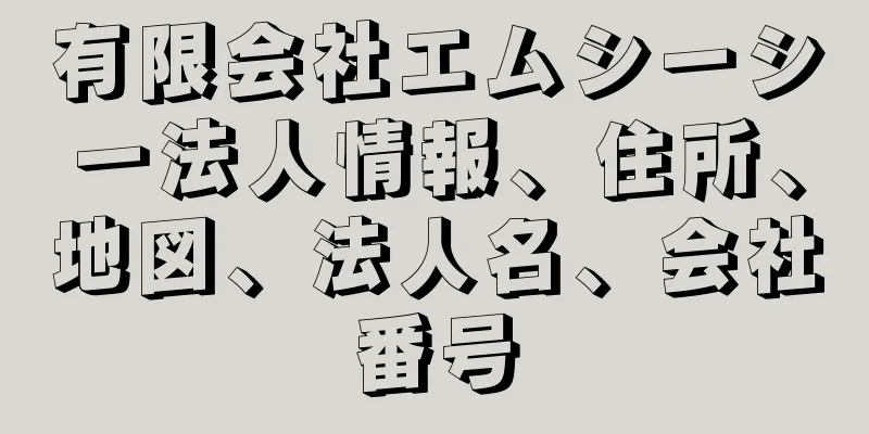 有限会社エムシーシー法人情報、住所、地図、法人名、会社番号