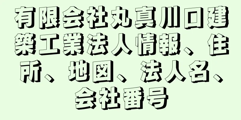 有限会社丸真川口建築工業法人情報、住所、地図、法人名、会社番号