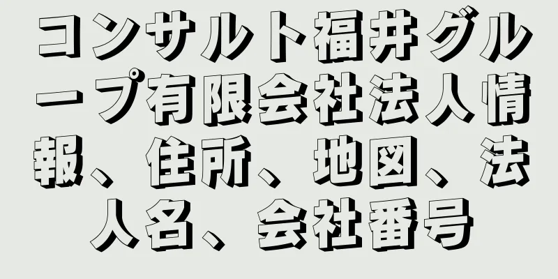 コンサルト福井グループ有限会社法人情報、住所、地図、法人名、会社番号
