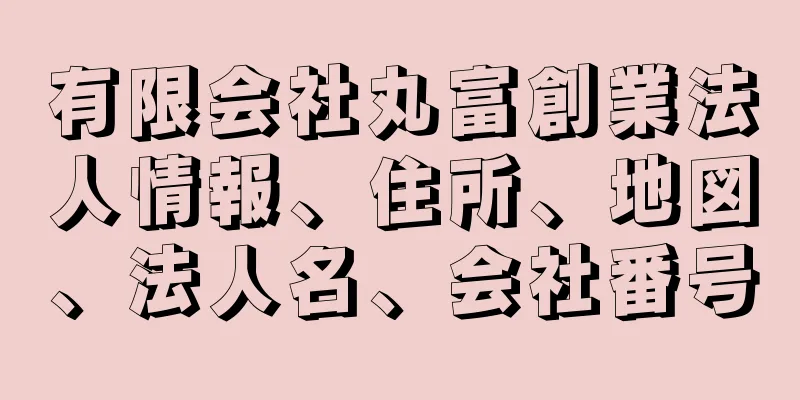 有限会社丸富創業法人情報、住所、地図、法人名、会社番号