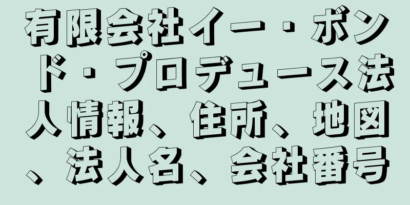 有限会社イー・ボンド・プロデュース法人情報、住所、地図、法人名、会社番号
