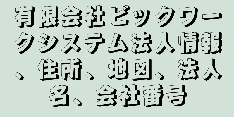 有限会社ビックワークシステム法人情報、住所、地図、法人名、会社番号