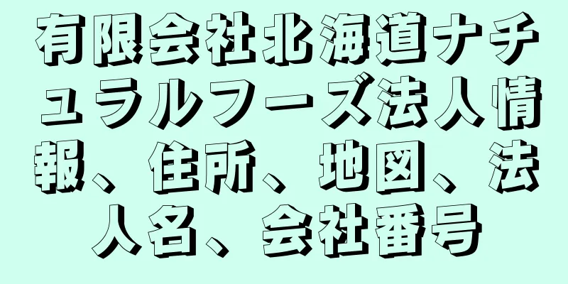 有限会社北海道ナチュラルフーズ法人情報、住所、地図、法人名、会社番号
