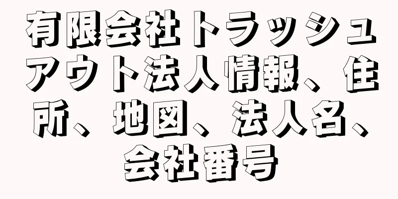 有限会社トラッシュアウト法人情報、住所、地図、法人名、会社番号