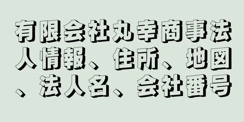 有限会社丸幸商事法人情報、住所、地図、法人名、会社番号