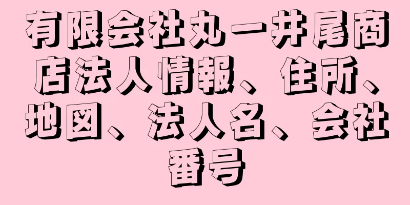 有限会社丸一井尾商店法人情報、住所、地図、法人名、会社番号