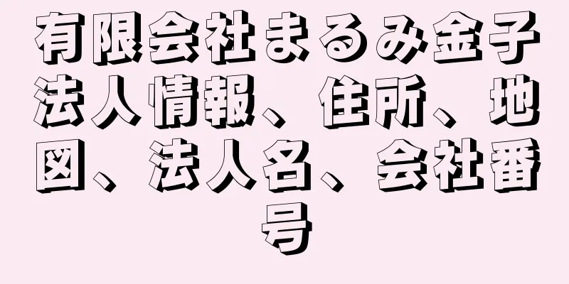 有限会社まるみ金子法人情報、住所、地図、法人名、会社番号