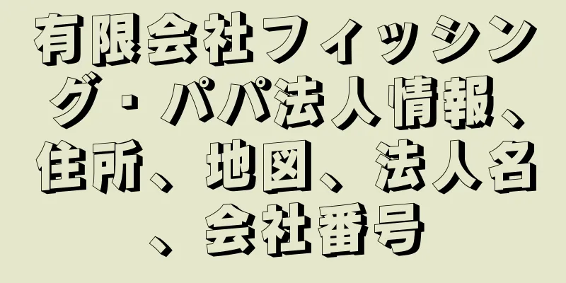 有限会社フィッシング・パパ法人情報、住所、地図、法人名、会社番号