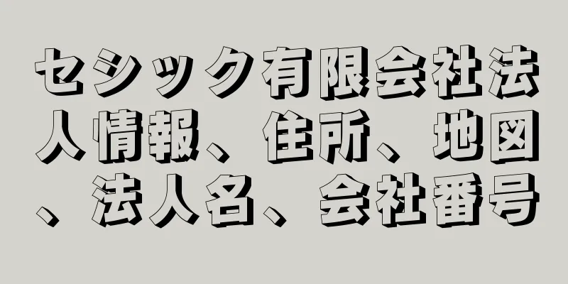 セシック有限会社法人情報、住所、地図、法人名、会社番号