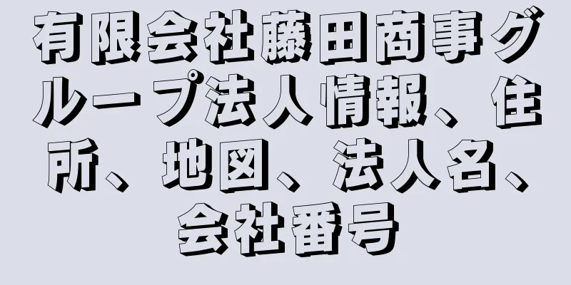 有限会社藤田商事グループ法人情報、住所、地図、法人名、会社番号