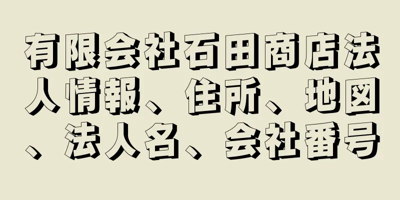 有限会社石田商店法人情報、住所、地図、法人名、会社番号